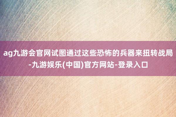 ag九游会官网试图通过这些恐怖的兵器来扭转战局-九游娱乐(中国)官方网站-登录入口