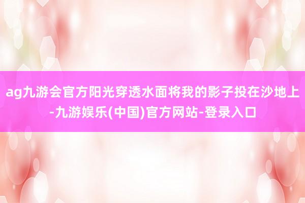 ag九游会官方阳光穿透水面将我的影子投在沙地上-九游娱乐(中国)官方网站-登录入口
