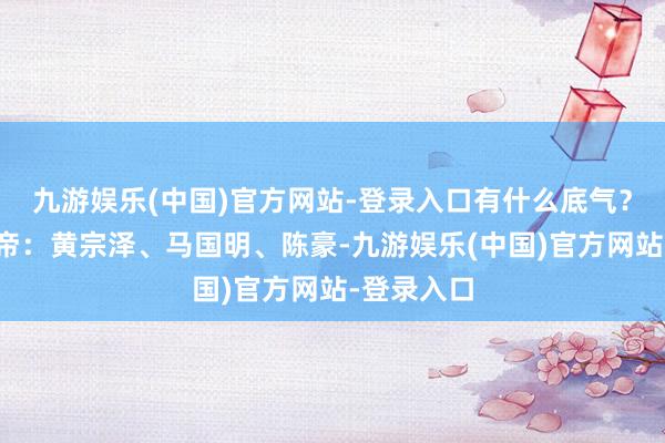 九游娱乐(中国)官方网站-登录入口有什么底气？主演三视帝：黄