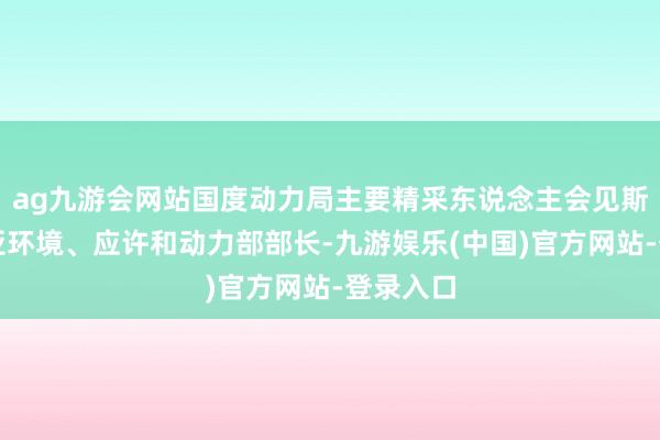 ag九游会网站国度动力局主要精采东说念主会见斯洛文尼亚环境、应许和动力部部长-九游娱乐(中国)官方网站-登录入口