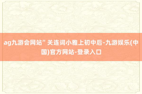 ag九游会网站”关连词小雅上初中后-九游娱乐(中国)官方网站-登录入口