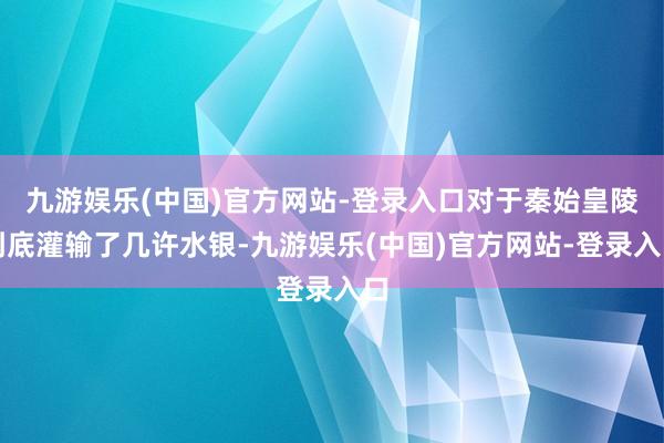 九游娱乐(中国)官方网站-登录入口对于秦始皇陵到底灌输了几许水银-九游娱乐(中国)官方网站-登录入口