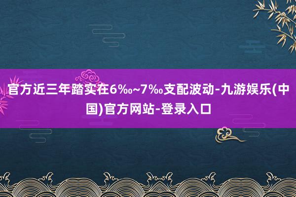 官方近三年踏实在6‰~7‰支配波动-九游娱乐(中国)官方网站-登录入口