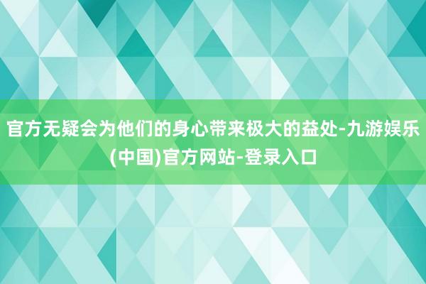 官方无疑会为他们的身心带来极大的益处-九游娱乐(中国)官方网站-登录入口