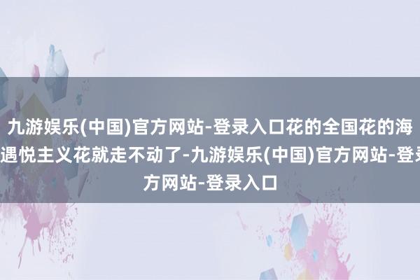 九游娱乐(中国)官方网站-登录入口花的全国花的海洋  遭遇悦