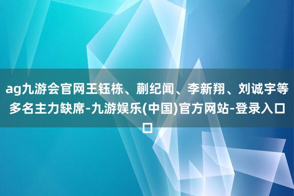 ag九游会官网王钰栋、蒯纪闻、李新翔、刘诚宇等多名主力缺席-九游娱乐(中国)官方网站-登录入口