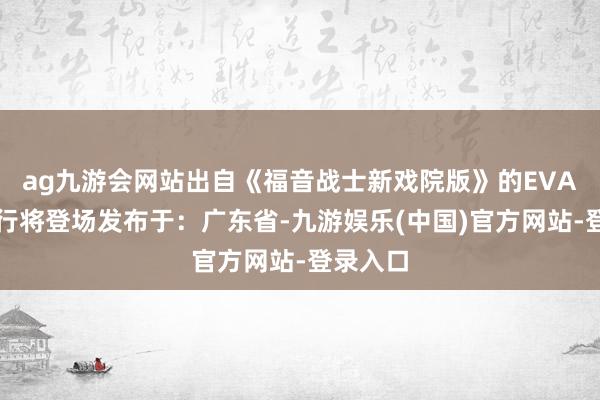 ag九游会网站出自《福音战士新戏院版》的EVA二号机行将登场发布于：广东省-九游娱乐(中国)官方网站-登录入口