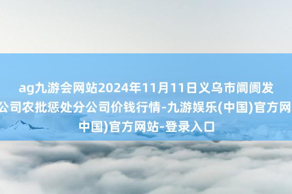 ag九游会网站2024年11月11日义乌市阛阓发展集团有限公
