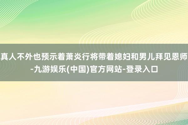 真人不外也预示着萧炎行将带着媳妇和男儿拜见恩师-九游娱乐(中国)官方网站-登录入口