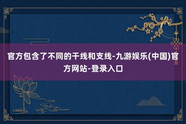 官方包含了不同的干线和支线-九游娱乐(中国)官方网站-登录入口