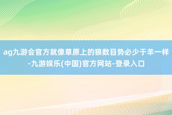 ag九游会官方就像草原上的狼数目势必少于羊一样-九游娱乐(中国)官方网站-登录入口