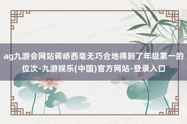 ag九游会网站蒋峤西毫无巧合地得到了年级第一的位次-九游娱乐
