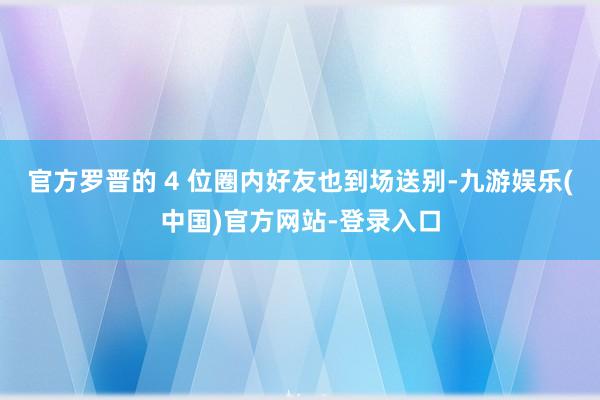 官方罗晋的 4 位圈内好友也到场送别-九游娱乐(中国)官方网
