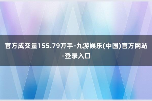 官方成交量155.79万手-九游娱乐(中国)官方网站-登录入
