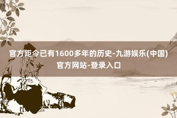 官方距今已有1600多年的历史-九游娱乐(中国)官方网站-登录入口
