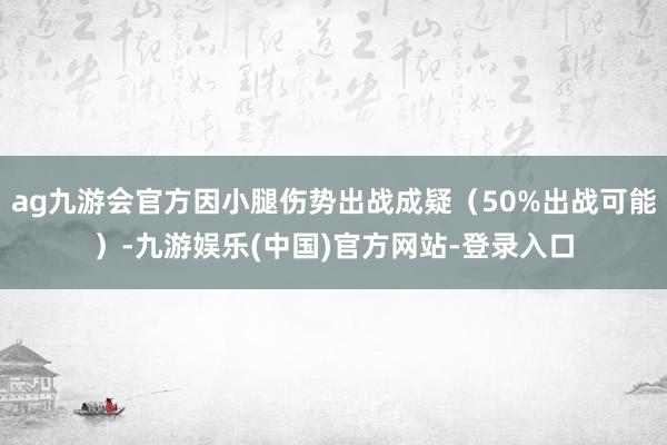 ag九游会官方因小腿伤势出战成疑（50%出战可能）-九游娱乐