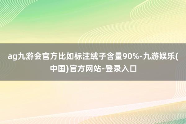 ag九游会官方比如标注绒子含量90%-九游娱乐(中国)官方网
