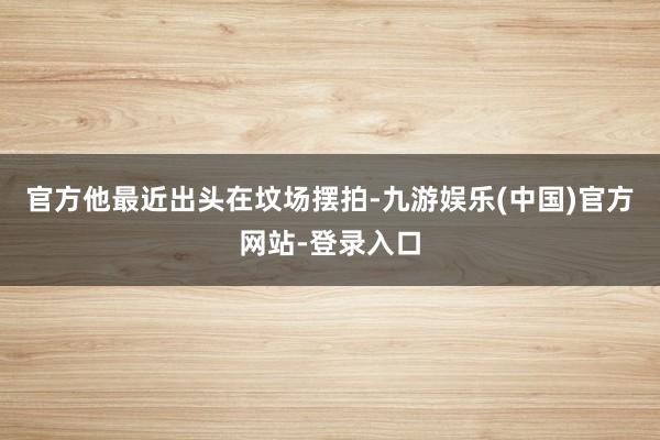 官方他最近出头在坟场摆拍-九游娱乐(中国)官方网站-登录入口