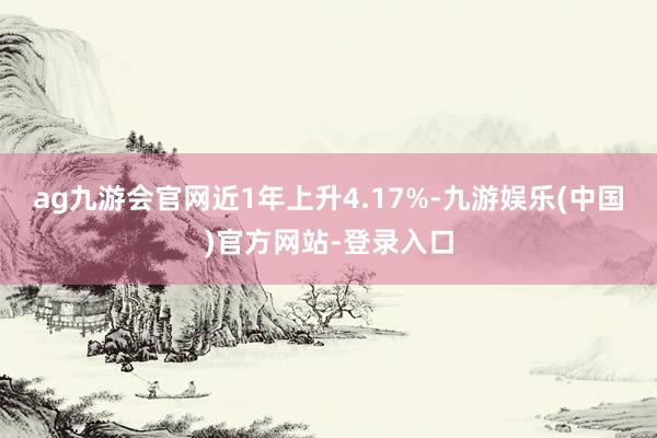 ag九游会官网近1年上升4.17%-九游娱乐(中国)官方网站-登录入口