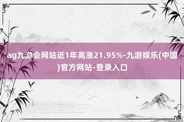 ag九游会网站近1年高涨21.95%-九游娱乐(中国)官方网站-登录入口