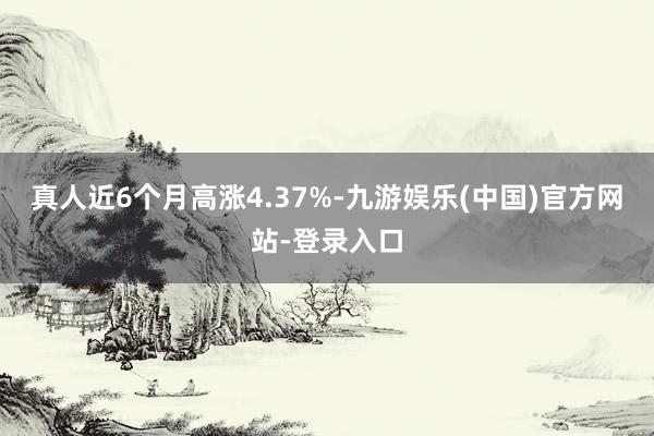 真人近6个月高涨4.37%-九游娱乐(中国)官方网站-登录入口