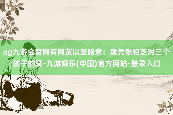 ag九游会官网有网友以至暗意：就凭张柏芝对三个孩子的爱-九游