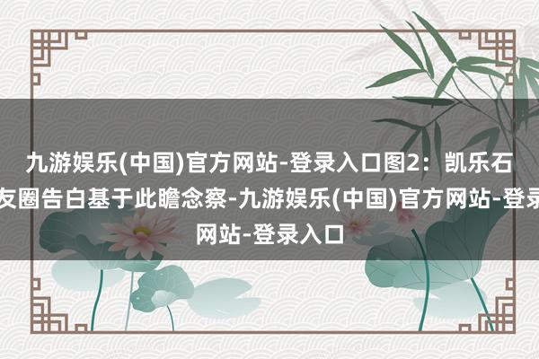 九游娱乐(中国)官方网站-登录入口　　图2：凯乐石一又友圈告白　　基于此瞻念察-九游娱乐(中国)官方网站-登录入口