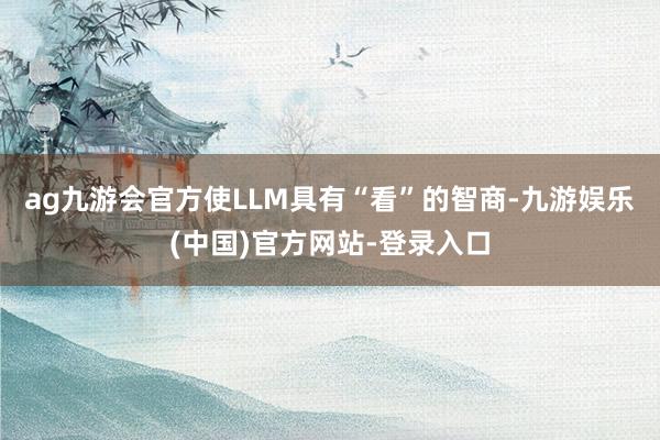 ag九游会官方使LLM具有“看”的智商-九游娱乐(中国)官方网站-登录入口