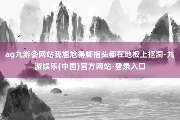 ag九游会网站我尴尬得脚指头都在地板上抠洞-九游娱乐(中国)