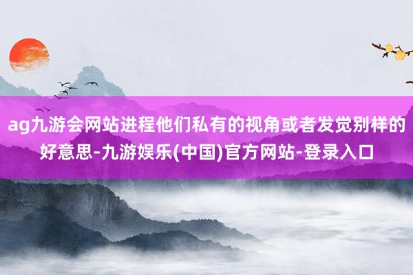 ag九游会网站进程他们私有的视角或者发觉别样的好意思-九游娱