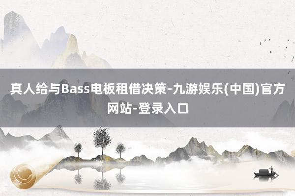 真人给与Bass电板租借决策-九游娱乐(中国)官方网站-登录