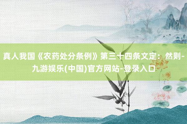 真人我国《农药处分条例》第三十四条文定:然则-九游娱乐(中国)官方网站-登录入口