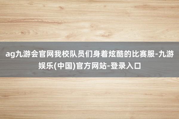 ag九游会官网我校队员们身着炫酷的比赛服-九游娱乐(中国)官