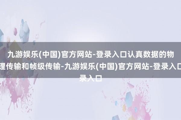 九游娱乐(中国)官方网站-登录入口认真数据的物理传输和帧级传输-九游娱乐(中国)官方网站-登录入口