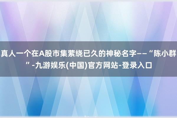 真人一个在A股市集萦绕已久的神秘名字——“陈小群”-九游娱乐