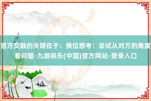官方交融的关键在于：换位想考：尝试从对方的角度看问题-九游娱
