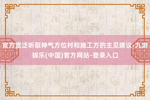 官方宽泛听取神气方位村和施工方的主见建议-九游娱乐(中国)官
