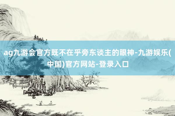 ag九游会官方既不在乎旁东谈主的眼神-九游娱乐(中国)官方网