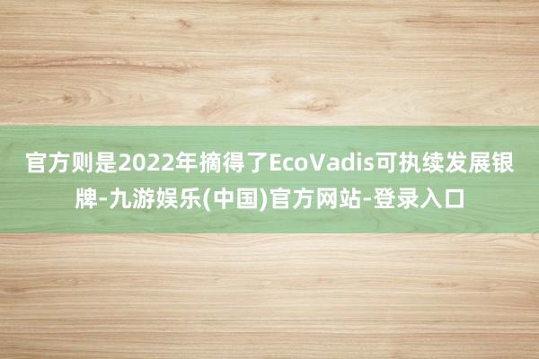 官方则是2022年摘得了EcoVadis可执续发展银牌-九游