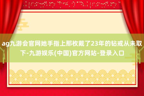 ag九游会官网她手指上那枚戴了23年的钻戒从未取下-九游娱乐(中国)官方网站-登录入口
