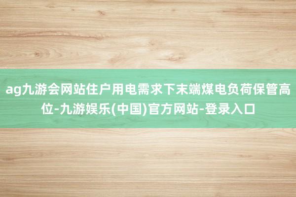 ag九游会网站住户用电需求下末端煤电负荷保管高位-九游娱乐(