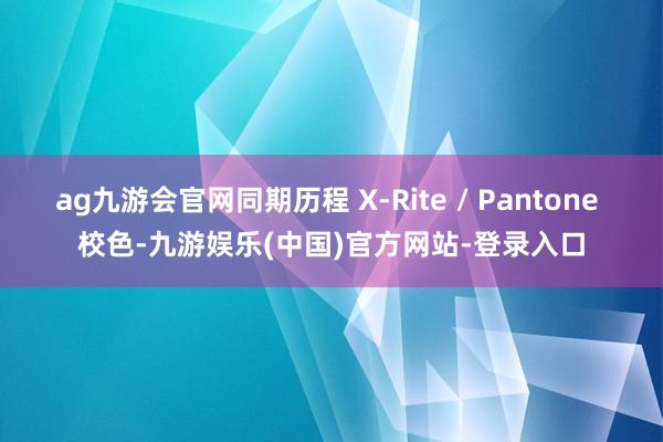 ag九游会官网同期历程 X-Rite / Pantone 校