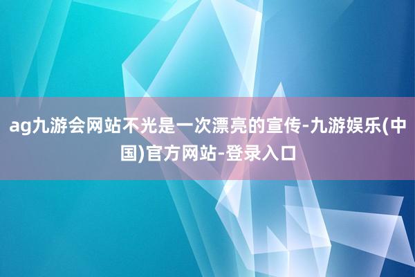 ag九游会网站不光是一次漂亮的宣传-九游娱乐(中国)官方网站-登录入口