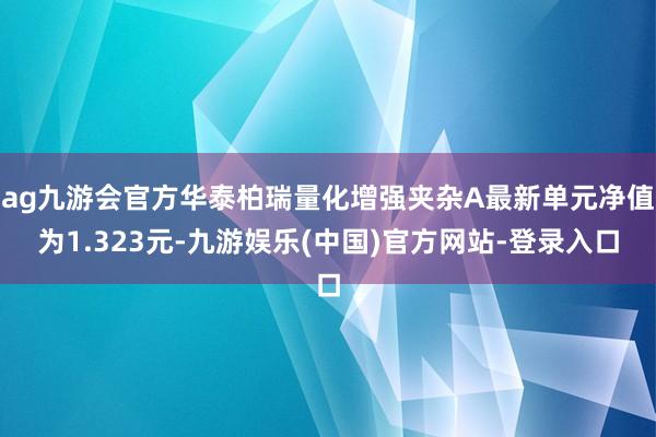 ag九游会官方华泰柏瑞量化增强夹杂A最新单元净值为1.323元-九游娱乐(中国)官方网站-登录入口