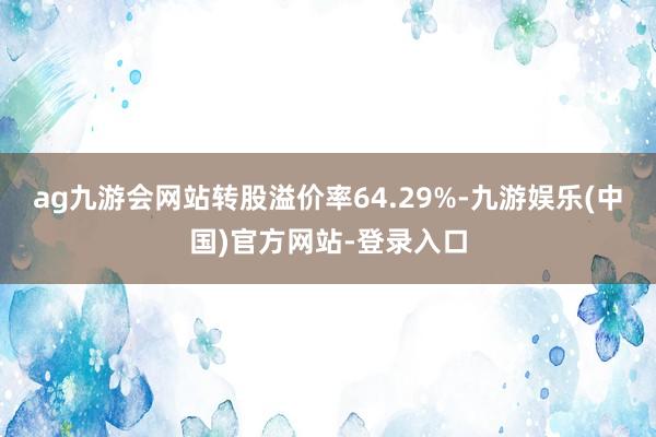 ag九游会网站转股溢价率64.29%-九游娱乐(中国)官方网