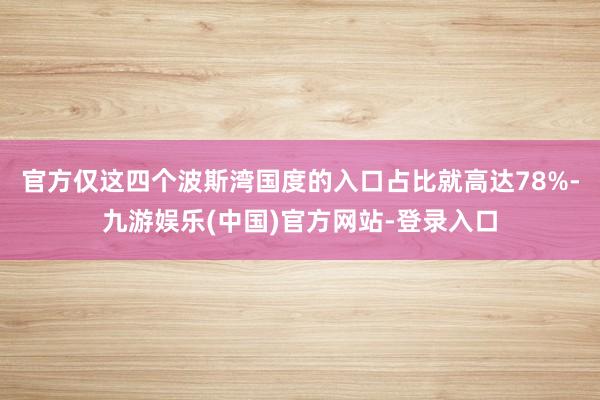 官方仅这四个波斯湾国度的入口占比就高达78%-九游娱乐(中国