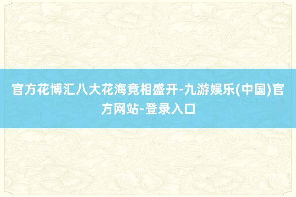 官方花博汇八大花海竞相盛开-九游娱乐(中国)官方网站-登录入
