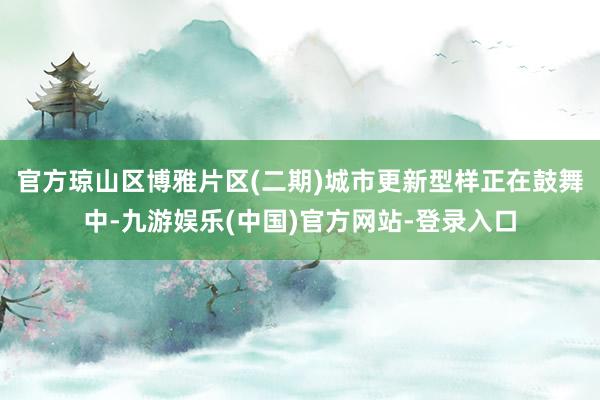 官方琼山区博雅片区(二期)城市更新型样正在鼓舞中-九游娱乐(
