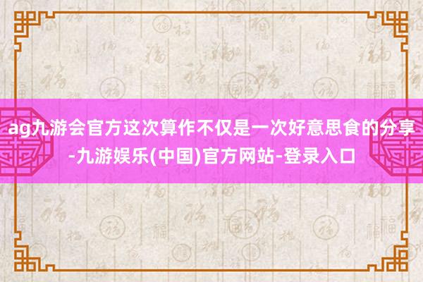 ag九游会官方这次算作不仅是一次好意思食的分享-九游娱乐(中