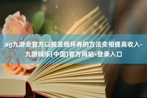 ag九游会官方以披发毁坏券的方法变相提高收入-九游娱乐(中国